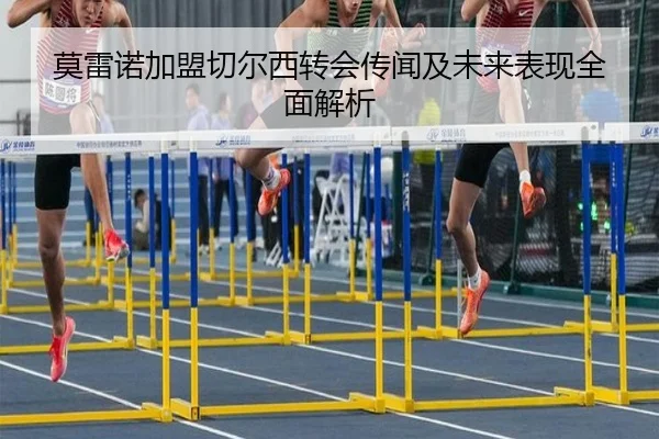 莫雷诺加盟切尔西转会传闻及未来表现全面解析 | 9 GAME SPORTS